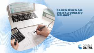 Banco Físico ou Digital: qual é o melhor?