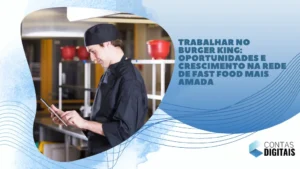 Trabalhar no Burger King: Oportunidades e Crescimento na Rede de Fast Food Mais Amada