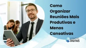 Como Organizar Reuniões Mais Produtivas e Menos Cansativas